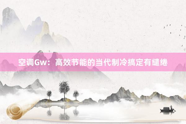 空调Gw：高效节能的当代制冷搞定有缱绻